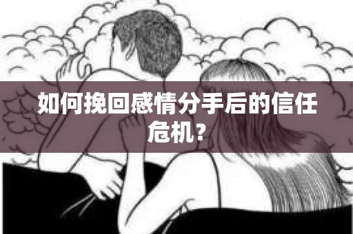 如何挽回感情分手后的信任危机? 如何挽回感情分手后的信任危机?