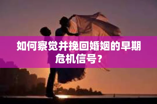 如何察觉并挽回婚姻的早期危机信号？