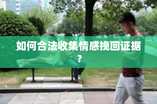 如何合法收集情感挽回证据？