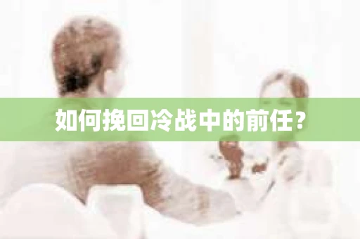如何挽回冷战中的前任? 如何挽回冷战中的前任?