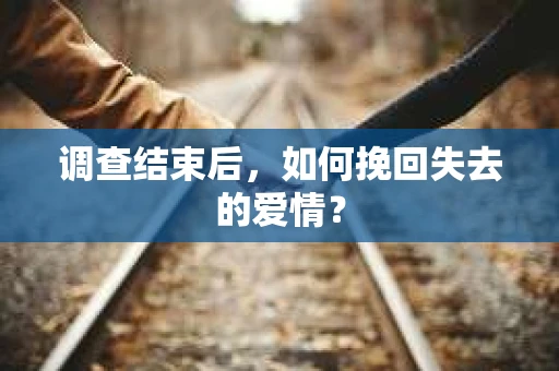 调查结束后,如何挽回失去的爱情? 调查结束后,如何挽回失去的爱情?