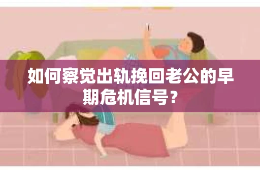如何察觉出轨挽回老公的早期危机信号? 如何察觉出轨挽回老公的早期危机信号?