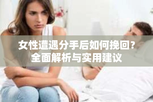 女性遭遇分手后如何挽回?全面解析与实用建议 女性遭遇分手后如何挽回?全面解析与实用建议