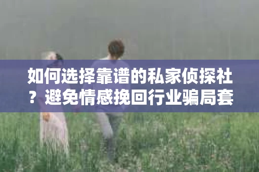 如何选择靠谱的私家侦探社?避免情感挽回行业骗局套路的实用指南 如何选择靠谱的私家侦探社?避免情感挽回行业骗局套路的实用指南