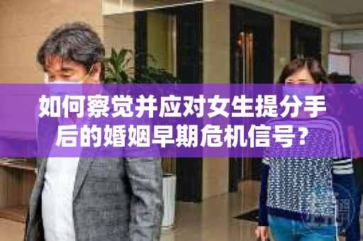 如何察觉并应对女生提分手后的婚姻早期危机信号？