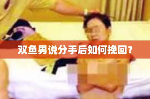 双鱼男说分手后如何挽回？