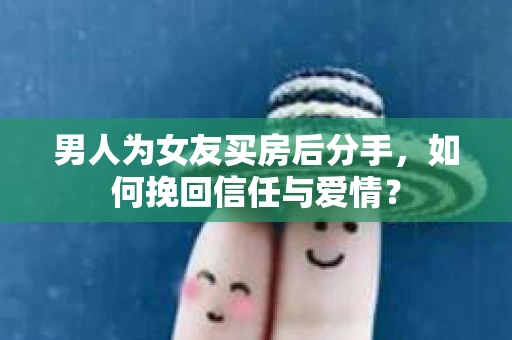 男人为女友买房后分手,如何挽回信任与爱情? 男人为女友买房后分手,如何挽回信任与爱情?
