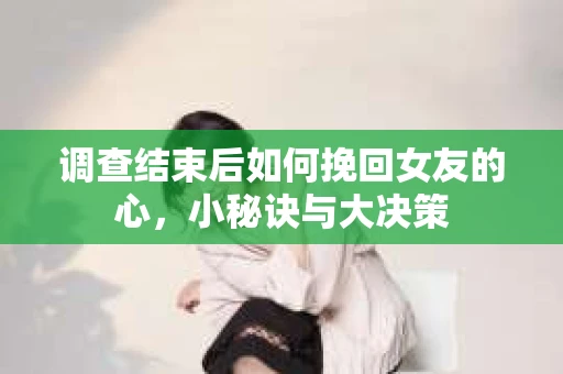 调查结束后如何挽回女友的心,小秘诀与大决策 调查结束后如何挽回女友的心,小秘诀与大决策