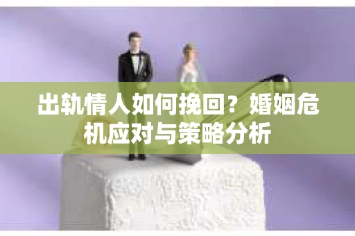 出轨情人如何挽回？婚姻危机应对与策略分析