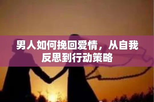 男人如何挽回爱情,从自我反思到行动策略 男人如何挽回爱情,从自我反思到行动策略