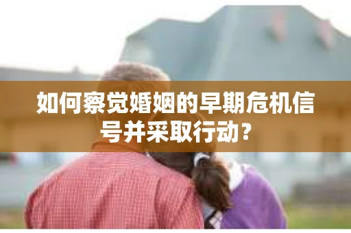 如何察觉婚姻的早期危机信号并采取行动？