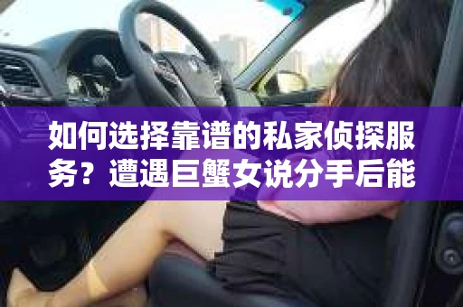 如何选择靠谱的私家侦探服务?遭遇巨蟹女说分手后能否挽回,侦探社能帮到你吗? 如何选择靠谱的私家侦探服务?遭遇巨蟹女说分手后能否挽回,侦探社能帮到你吗?