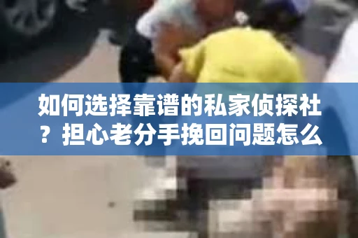如何选择靠谱的私家侦探社?担心老分手挽回问题怎么办? 如何选择靠谱的私家侦探社?担心老分手挽回问题怎么办?