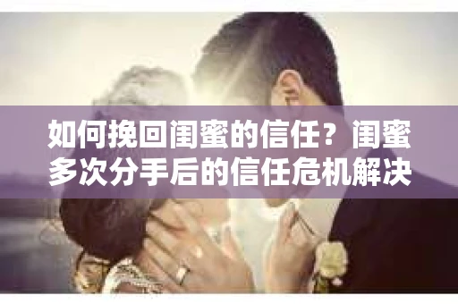 如何挽回闺蜜的信任?闺蜜多次分手后的信任危机解决方案 如何挽回闺蜜的信任?闺蜜多次分手后的信任危机解决方案
