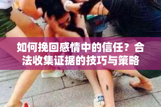 如何挽回感情中的信任?合法收集证据的技巧与策略 如何挽回感情中的信任?合法收集证据的技巧与策略