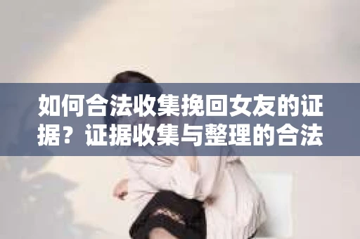如何合法收集挽回女友的证据?证据收集与整理的合法策略怎么办? 如何合法收集挽回女友的证据?证据收集与整理的合法策略怎么办?