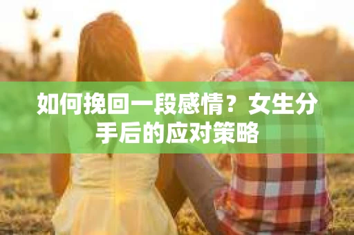 如何挽回一段感情?女生分手后的应对策略 如何挽回一段感情?女生分手后的应对策略