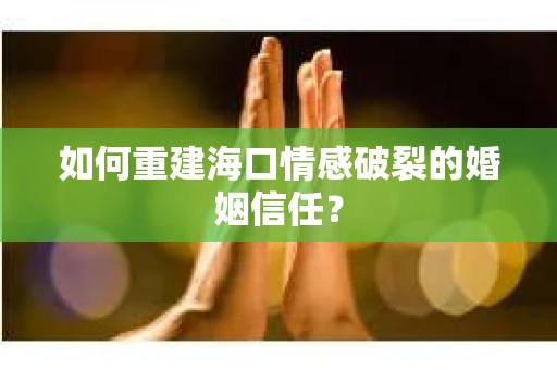 如何重建海口情感破裂的婚姻信任? 如何重建海口情感破裂的婚姻信任?
