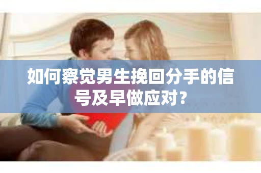 如何察觉男生挽回分手的信号及早做应对？