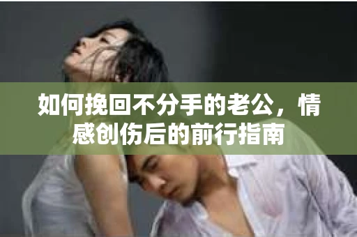 如何挽回不分手的老公,情感创伤后的前行指南 如何挽回不分手的老公,情感创伤后的前行指南