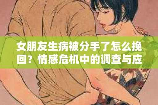 女朋友生病被分手了怎么挽回？情感危机中的调查与应对策略