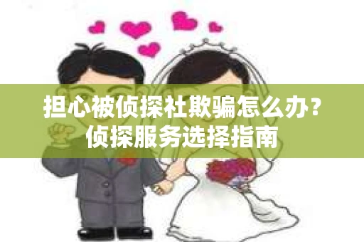 担心被侦探社欺骗怎么办？侦探服务选择指南