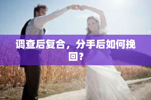 调查后复合，分手后如何挽回？
