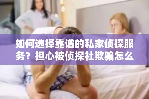 如何选择靠谱的私家侦探服务?担心被侦探社欺骗怎么办? 如何选择靠谱的私家侦探服务?担心被侦探社欺骗怎么办?