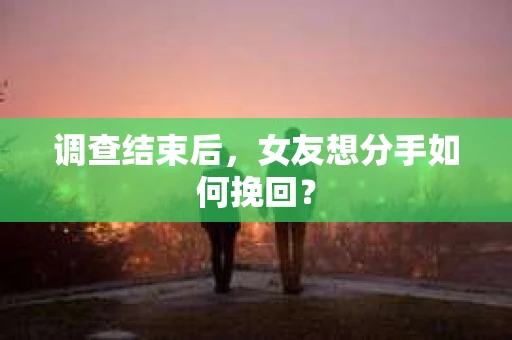 调查结束后，女友想分手如何挽回？