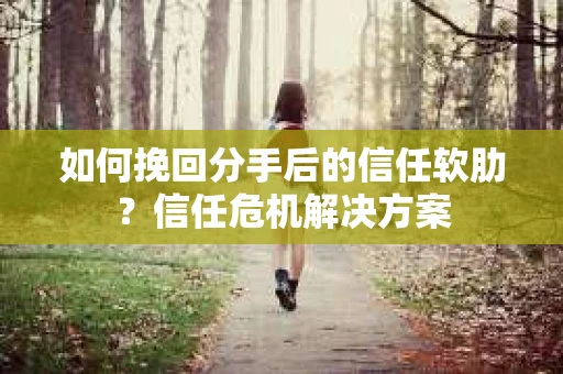 如何挽回分手后的信任软肋？信任危机解决方案