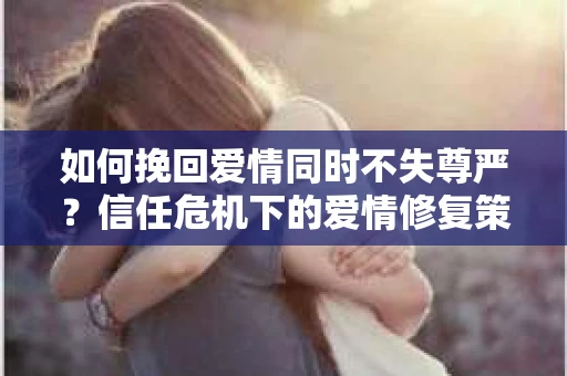 如何挽回爱情同时不失尊严?信任危机下的爱情修复策略 如何挽回爱情同时不失尊严?信任危机下的爱情修复策略