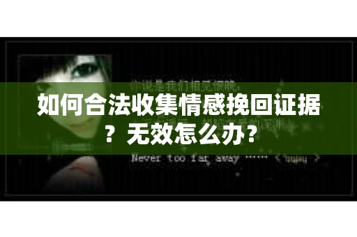 如何合法收集情感挽回证据?无效怎么办? 如何合法收集情感挽回证据?无效怎么办?