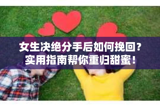 女生决绝分手后如何挽回?实用指南帮你重归甜蜜! 女生决绝分手后如何挽回?实用指南帮你重归甜蜜!
