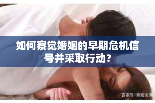 如何察觉婚姻的早期危机信号并采取行动？