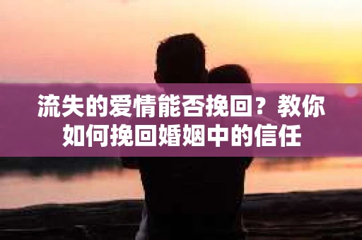 流失的爱情能否挽回?教你如何挽回婚姻中的信任 流失的爱情能否挽回?教你如何挽回婚姻中的信任