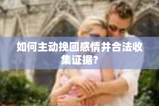 如何主动挽回感情并合法收集证据？