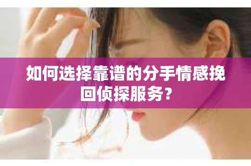 如何选择靠谱的分手情感挽回侦探服务？
