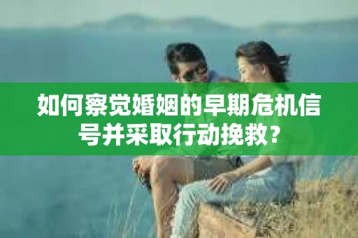 如何察觉婚姻的早期危机信号并采取行动挽救? 如何察觉婚姻的早期危机信号并采取行动挽救?