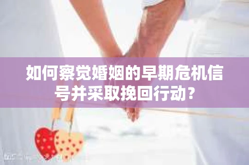 如何察觉婚姻的早期危机信号并采取挽回行动？