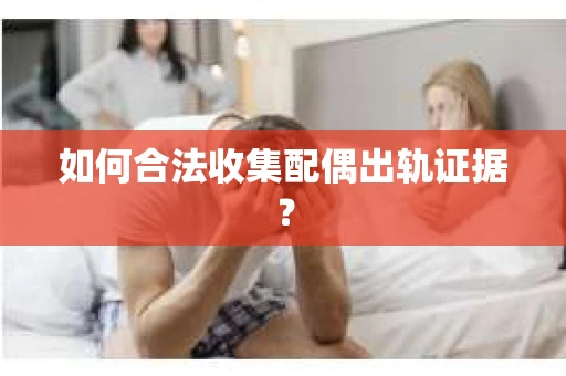 如何合法收集配偶出轨证据? 如何合法收集配偶出轨证据?