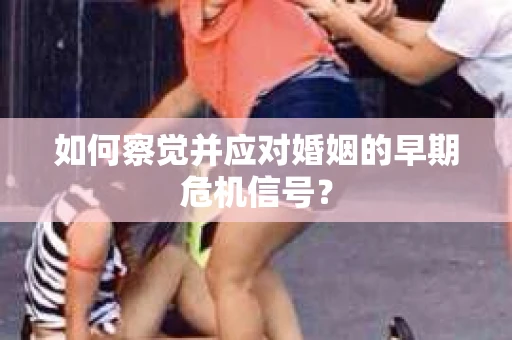 如何察觉并应对婚姻的早期危机信号? 如何察觉并应对婚姻的早期危机信号?