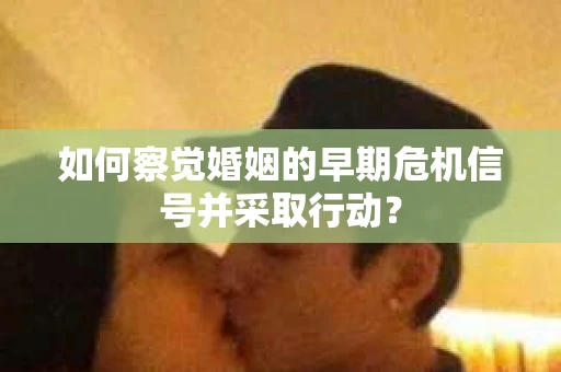 如何察觉婚姻的早期危机信号并采取行动? 如何察觉婚姻的早期危机信号并采取行动?