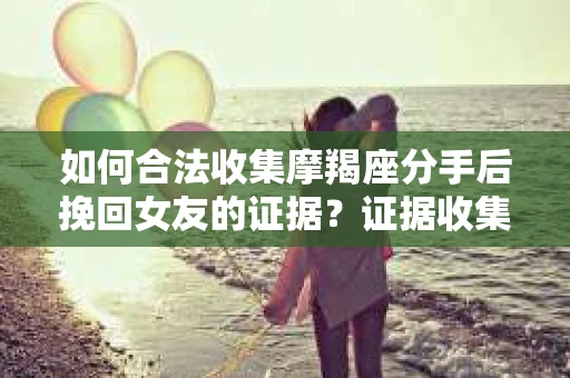 如何合法收集摩羯座分手后挽回女友的证据？证据收集策略与法律风险防范