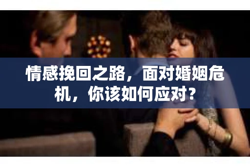 情感挽回之路，面对婚姻危机，你该如何应对？