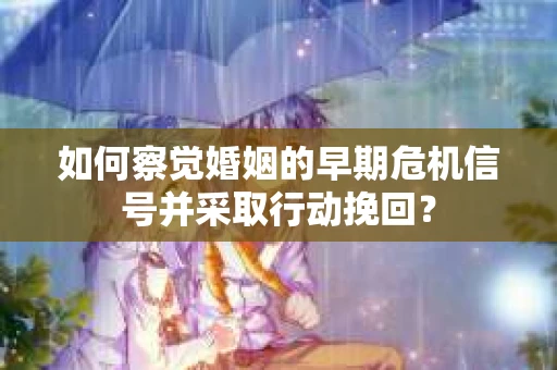 如何察觉婚姻的早期危机信号并采取行动挽回？