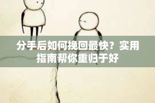 分手后如何挽回最快？实用指南帮你重归于好