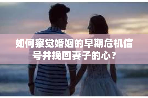 如何察觉婚姻的早期危机信号并挽回妻子的心？