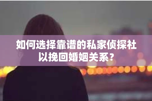 如何选择靠谱的私家侦探社以挽回婚姻关系? 如何选择靠谱的私家侦探社以挽回婚姻关系?