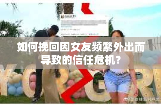如何挽回因女友频繁外出而导致的信任危机? 如何挽回因女友频繁外出而导致的信任危机?