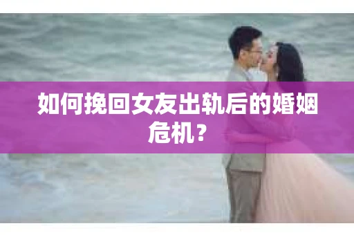 如何挽回女友出轨后的婚姻危机? 如何挽回女友出轨后的婚姻危机?